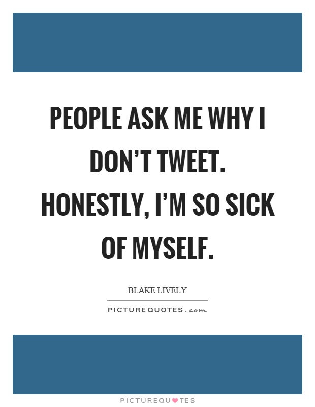 People ask me why I don't tweet. Honestly, I'm so sick of myself Picture Quote #1