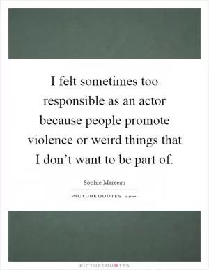 I felt sometimes too responsible as an actor because people promote violence or weird things that I don’t want to be part of Picture Quote #1
