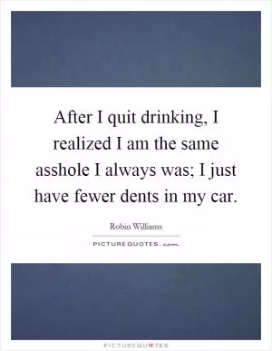 After I quit drinking, I realized I am the same asshole I always was; I just have fewer dents in my car Picture Quote #1