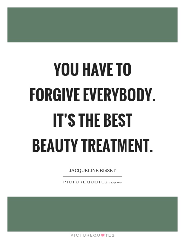 You have to forgive everybody. It's the best beauty treatment Picture Quote #1