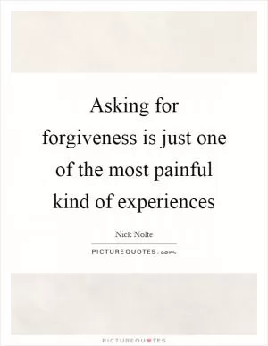 Asking for forgiveness is just one of the most painful kind of experiences Picture Quote #1