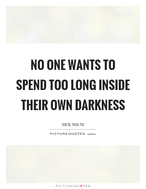 No one wants to spend too long inside their own darkness Picture Quote #1