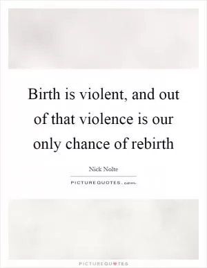 Birth is violent, and out of that violence is our only chance of rebirth Picture Quote #1