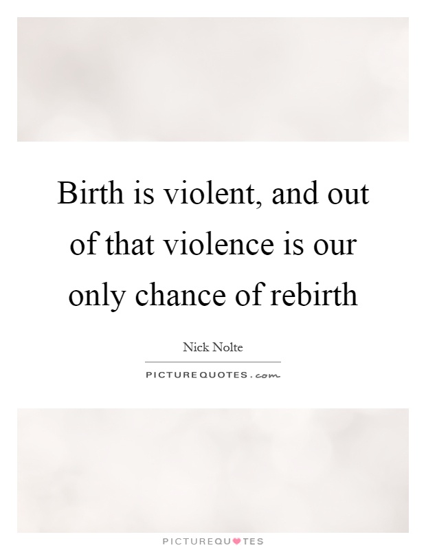 Birth is violent, and out of that violence is our only chance of rebirth Picture Quote #1