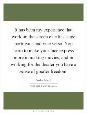 It has been my experience that work on the screen clarifies stage portrayals and vice versa. You learn to make your face express more in making movies, and in working for the theater you have a sense of greater freedom Picture Quote #1