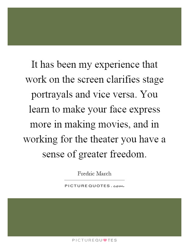 It has been my experience that work on the screen clarifies stage portrayals and vice versa. You learn to make your face express more in making movies, and in working for the theater you have a sense of greater freedom Picture Quote #1