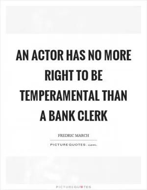 An actor has no more right to be temperamental than a bank clerk Picture Quote #1