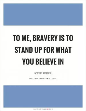 To me, bravery is to stand up for what you believe in Picture Quote #1