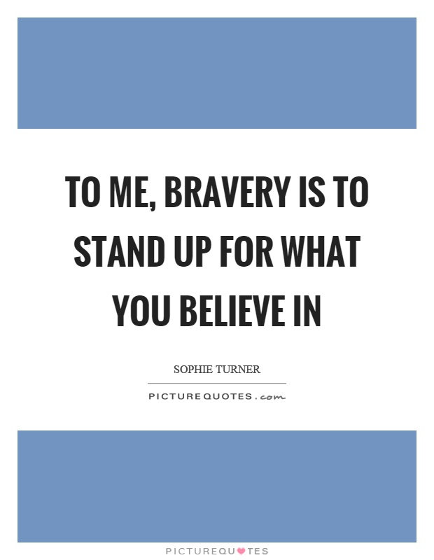 To me, bravery is to stand up for what you believe in Picture Quote #1