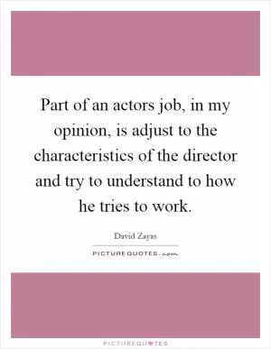 Part of an actors job, in my opinion, is adjust to the characteristics of the director and try to understand to how he tries to work Picture Quote #1