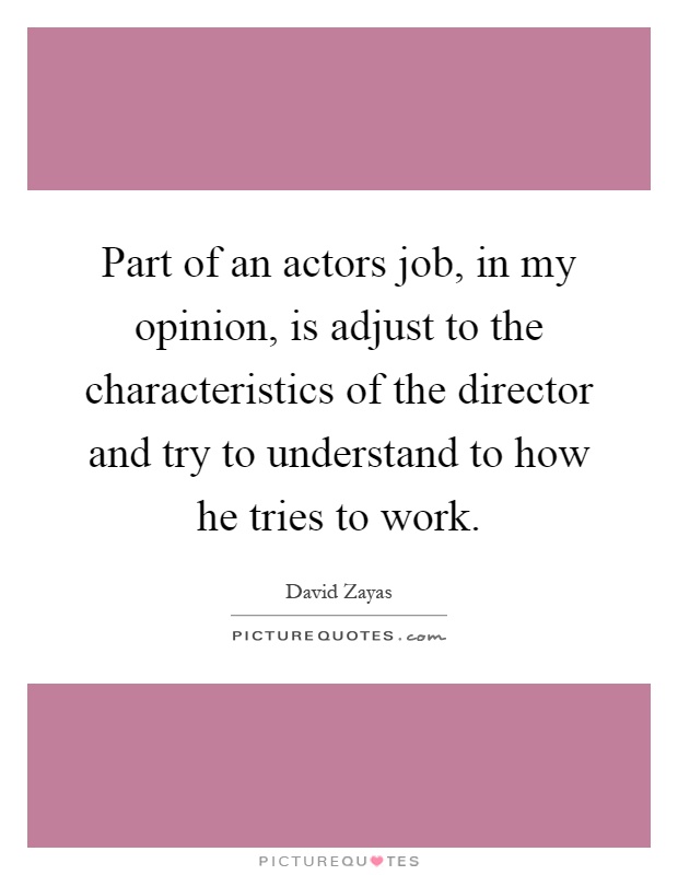 Part of an actors job, in my opinion, is adjust to the characteristics of the director and try to understand to how he tries to work Picture Quote #1