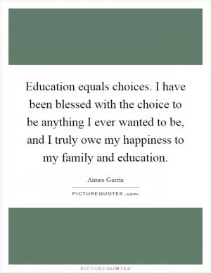 Education equals choices. I have been blessed with the choice to be anything I ever wanted to be, and I truly owe my happiness to my family and education Picture Quote #1