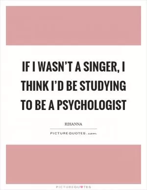 If I wasn’t a singer, I think I’d be studying to be a psychologist Picture Quote #1