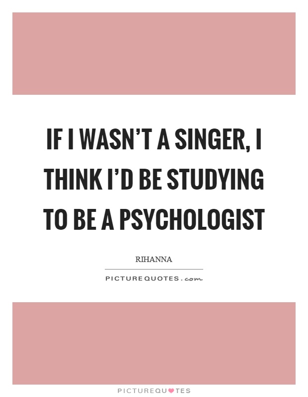 If I wasn't a singer, I think I'd be studying to be a psychologist Picture Quote #1