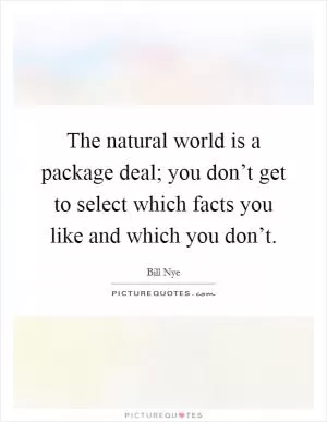 The natural world is a package deal; you don’t get to select which facts you like and which you don’t Picture Quote #1