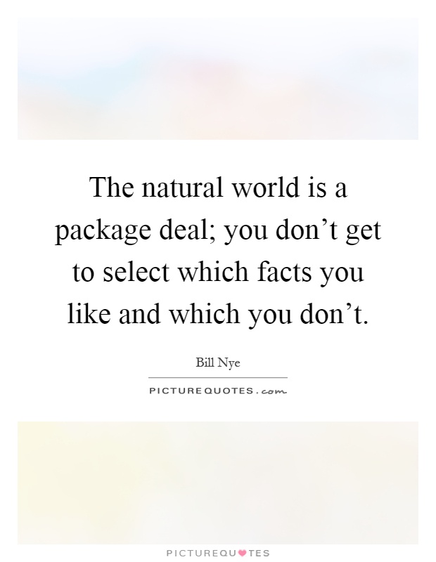 The natural world is a package deal; you don't get to select which facts you like and which you don't Picture Quote #1