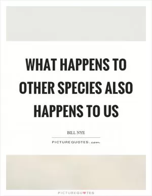 What happens to other species also happens to us Picture Quote #1