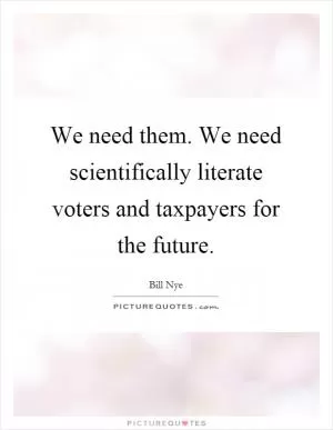 We need them. We need scientifically literate voters and taxpayers for the future Picture Quote #1