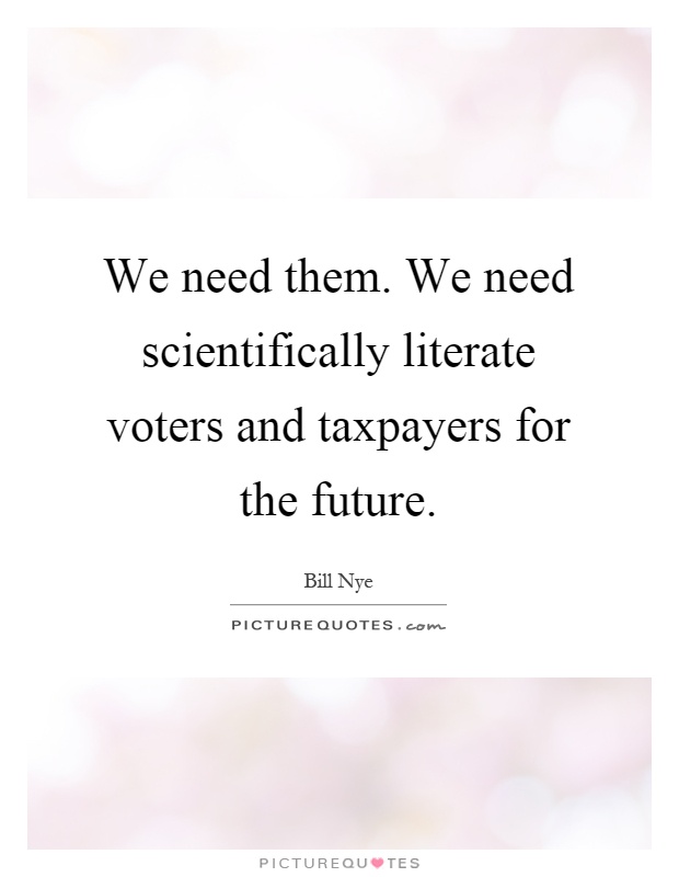 We need them. We need scientifically literate voters and taxpayers for the future Picture Quote #1