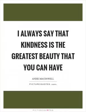 I always say that kindness is the greatest beauty that you can have Picture Quote #1