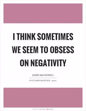 I think sometimes we seem to obsess on negativity Picture Quote #1