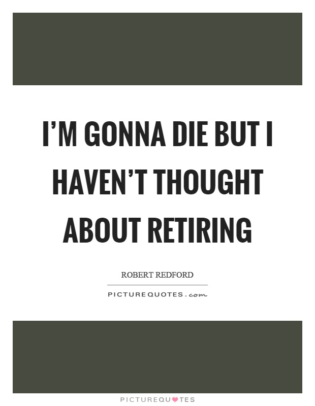 I'm gonna die but I haven't thought about retiring Picture Quote #1