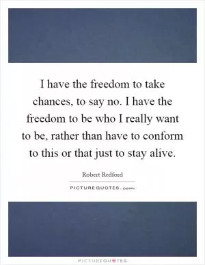 I have the freedom to take chances, to say no. I have the freedom to be who I really want to be, rather than have to conform to this or that just to stay alive Picture Quote #1