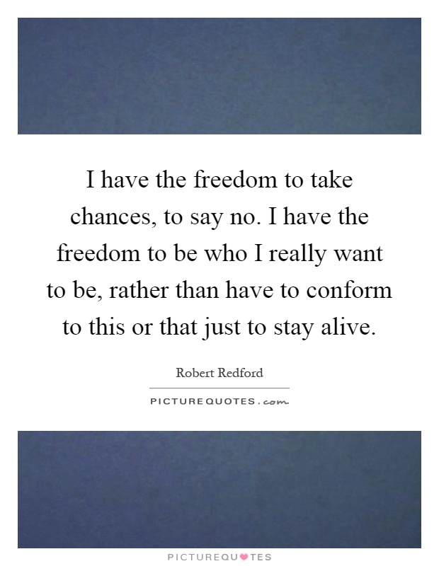I have the freedom to take chances, to say no. I have the freedom to be who I really want to be, rather than have to conform to this or that just to stay alive Picture Quote #1