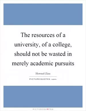 The resources of a university, of a college, should not be wasted in merely academic pursuits Picture Quote #1