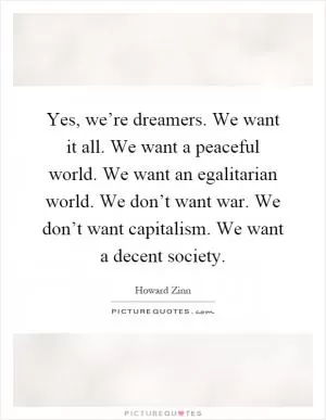 Yes, we’re dreamers. We want it all. We want a peaceful world. We want an egalitarian world. We don’t want war. We don’t want capitalism. We want a decent society Picture Quote #1