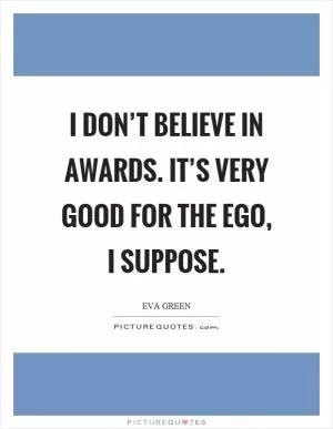 I don’t believe in awards. It’s very good for the ego, I suppose Picture Quote #1