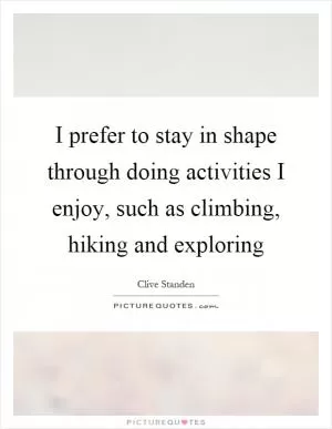 I prefer to stay in shape through doing activities I enjoy, such as climbing, hiking and exploring Picture Quote #1