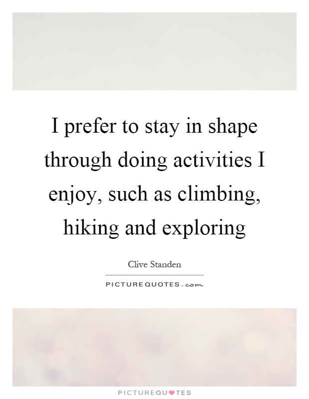 I prefer to stay in shape through doing activities I enjoy, such as climbing, hiking and exploring Picture Quote #1