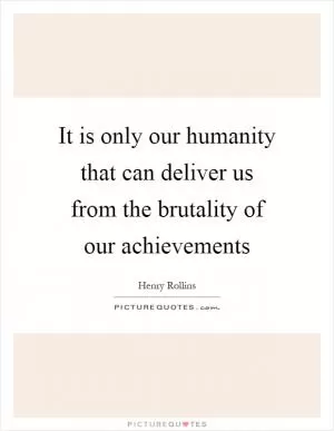 It is only our humanity that can deliver us from the brutality of our achievements Picture Quote #1