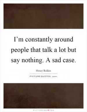 I’m constantly around people that talk a lot but say nothing. A sad case Picture Quote #1