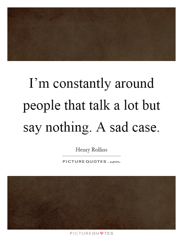 I'm constantly around people that talk a lot but say nothing. A sad case Picture Quote #1