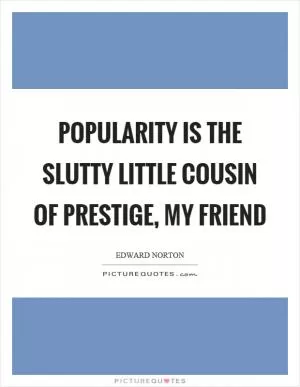 Popularity is the slutty little cousin of prestige, my friend Picture Quote #1