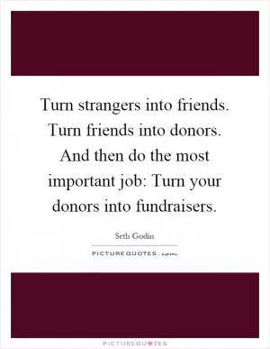 Turn strangers into friends. Turn friends into donors. And then do the most important job: Turn your donors into fundraisers Picture Quote #1