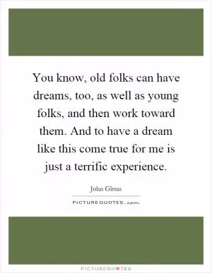 You know, old folks can have dreams, too, as well as young folks, and then work toward them. And to have a dream like this come true for me is just a terrific experience Picture Quote #1