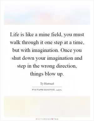 Life is like a mine field, you must walk through it one step at a time, but with imagination. Once you shut down your imagination and step in the wrong direction, things blow up Picture Quote #1