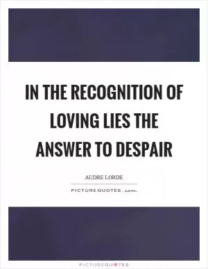 In the recognition of loving lies the answer to despair Picture Quote #1
