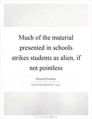 Much of the material presented in schools strikes students as alien, if not pointless Picture Quote #1