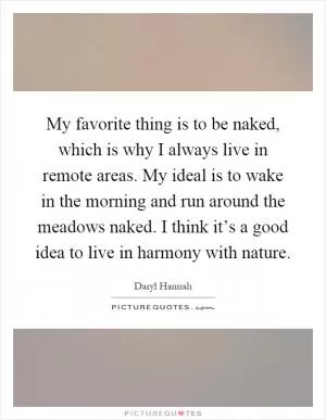My favorite thing is to be naked, which is why I always live in remote areas. My ideal is to wake in the morning and run around the meadows naked. I think it’s a good idea to live in harmony with nature Picture Quote #1