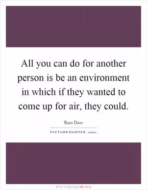 All you can do for another person is be an environment in which if they wanted to come up for air, they could Picture Quote #1