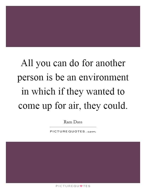 All you can do for another person is be an environment in which if they wanted to come up for air, they could Picture Quote #1