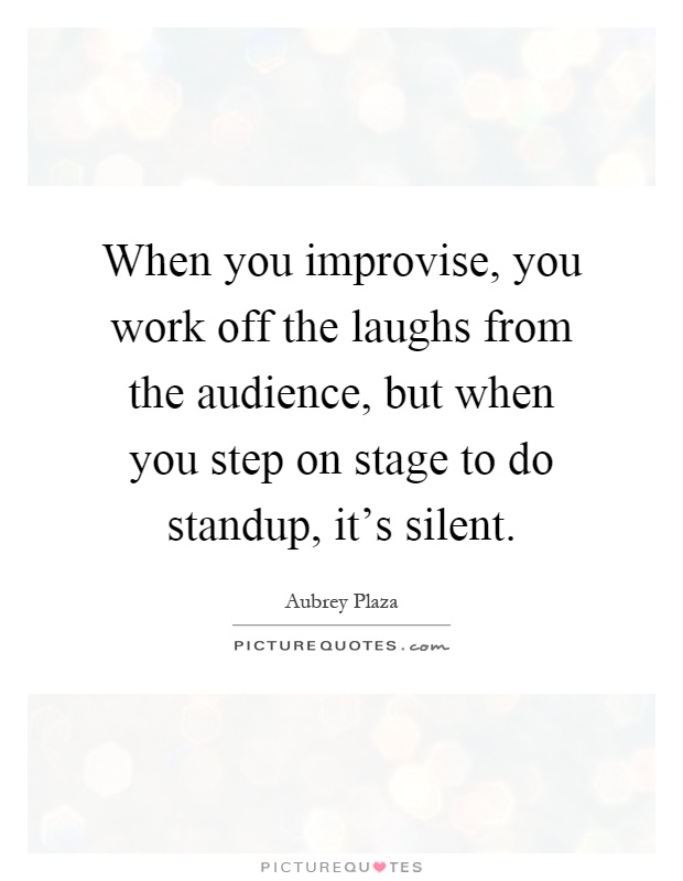 When you improvise, you work off the laughs from the audience, but when you step on stage to do standup, it's silent Picture Quote #1