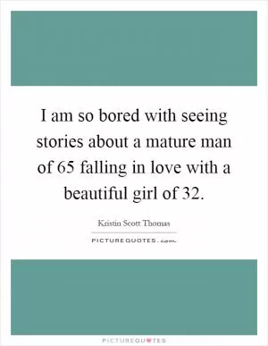 I am so bored with seeing stories about a mature man of 65 falling in love with a beautiful girl of 32 Picture Quote #1