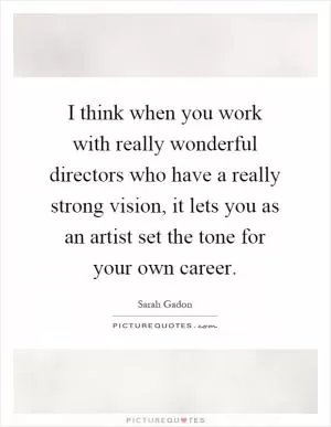 I think when you work with really wonderful directors who have a really strong vision, it lets you as an artist set the tone for your own career Picture Quote #1