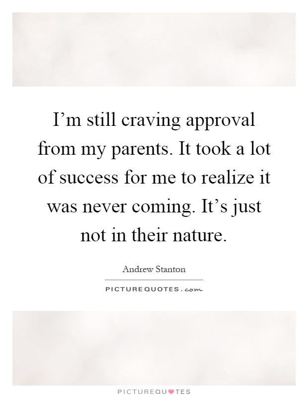 I'm still craving approval from my parents. It took a lot of success for me to realize it was never coming. It's just not in their nature Picture Quote #1