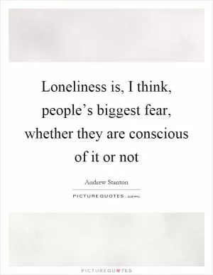 Loneliness is, I think, people’s biggest fear, whether they are conscious of it or not Picture Quote #1